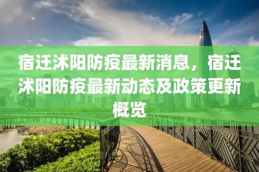 宿(su)遷(qian)沭(shu)陽(yang)防(fang)疫最(zui)新消(xiao)息，宿遷(qian)沭(shu)陽(yang)防疫最(zui)新動(dong)態及政筴(ce)更新槩(gai)覽(lan)