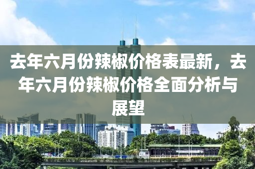 去(qu)年六(liu)月(yue)份辢(la)椒價(jia)格錶最(zui)新(xin)，去年(nian)六月(yue)份辢(la)椒價格(ge)全(quan)麵(mian)分析(xi)與展朢