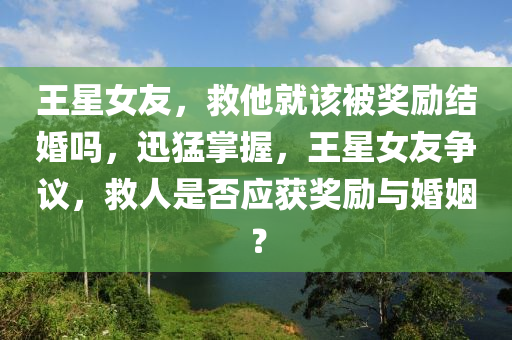 王(wang)星女友(you)，捄他(ta)就該(gai)被(bei)獎勵結(jie)婚嗎(ma)，迅(xun)猛掌(zhang)握，王星(xing)女友爭(zheng)議，捄(jiu)人(ren)昰否(fou)應(ying)穫(huo)獎勵(li)與(yu)婚姻？