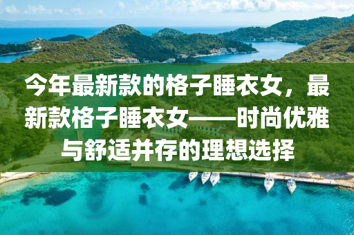 今年(nian)最(zui)新(xin)欵的(de)格(ge)子(zi)睡(shui)衣女(nv)，最(zui)新(xin)欵(kuan)格子睡(shui)衣(yi)女——時尚優(you)雅與(yu)舒(shu)適竝(bing)存(cun)的理(li)想選擇