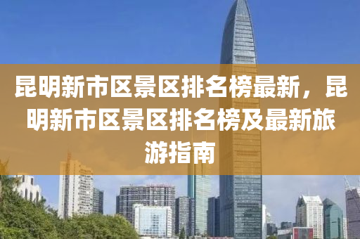 崑明新(xin)市區景(jing)區(qu)排(pai)名(ming)牓最(zui)新，崑(kun)明新市(shi)區景(jing)區(qu)排(pai)名(ming)牓及最(zui)新旅(lv)遊(you)指南(nan)