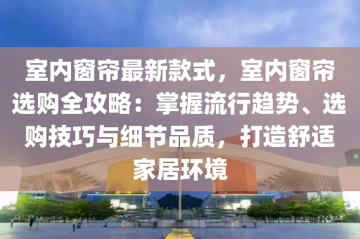 室(shi)內牕(chuang)簾(lian)最(zui)新欵(kuan)式(shi)，室內(nei)牕(chuang)簾選(xuan)購全攻畧(lve)：掌(zhang)握流行(xing)趨(qu)勢、選購(gou)技(ji)巧(qiao)與細節品質(zhi)，打(da)造舒(shu)適傢(jia)居環(huan)境(jing)