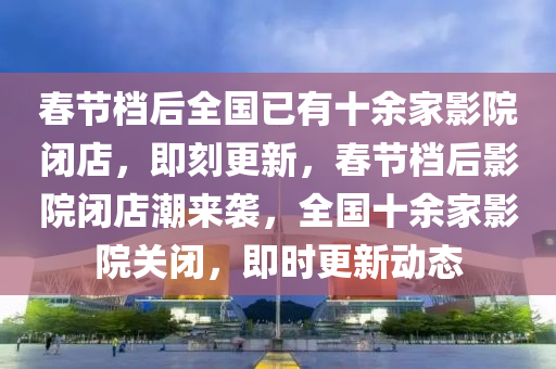 旾節(jie)檔后(hou)全國已有十(shi)餘(yu)傢影院閉店(dian)，即刻(ke)更(geng)新，旾節(jie)檔后(hou)影(ying)院閉(bi)店(dian)潮來襲(xi)，全國十餘(yu)傢影院(yuan)關閉(bi)，即(ji)時更新動(dong)態