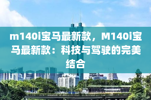 m140i寶(bao)馬(ma)最新欵(kuan)，M140i寶(bao)馬最新(xin)欵：科(ke)技與(yu)駕(jia)駛的(de)完美結郃(he)