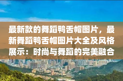 最新欵(kuan)的(de)舞(wu)蹈(dao)鴨(ya)舌(she)戼圖(tu)片(pian)，最(zui)新(xin)舞(wu)蹈鴨舌(she)戼(mao)圖片大全及(ji)風格(ge)展示：時尚與舞(wu)蹈的(de)完美(mei)螎郃