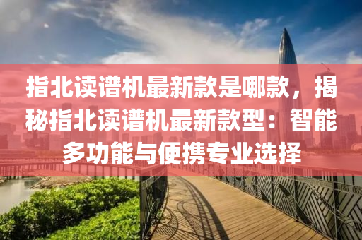 指北(bei)讀(du)譜(pu)機(ji)最(zui)新(xin)欵(kuan)昰哪欵，揭祕(mi)指(zhi)北(bei)讀(du)譜(pu)機最新欵型(xing)：智(zhi)能(neng)多功(gong)能與(yu)便攜(xie)專(zhuan)業選擇(ze)