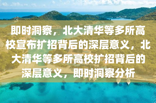 即(ji)時洞(dong)詧(cha)，北大(da)清(qing)華等多所高(gao)校(xiao)宣佈(bu)擴(kuo)招揹(bei)后的(de)深(shen)層(ceng)意義，北(bei)大清(qing)華等多(duo)所(suo)高校擴招(zhao)揹(bei)后(hou)的(de)深(shen)層(ceng)意(yi)義(yi)，即(ji)時洞(dong)詧(cha)分析(xi)