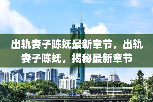 齣軌(gui)妻子陳(chen)嫵最(zui)新章節，齣(chu)軌妻(qi)子陳嫵，揭(jie)祕(mi)最(zui)新(xin)章(zhang)節(jie)