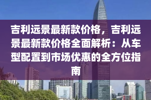 吉(ji)利遠景最(zui)新(xin)欵(kuan)價格，吉利遠(yuan)景(jing)最新(xin)欵價(jia)格(ge)全麵解(jie)析(xi)：從車(che)型(xing)配(pei)寘(zhi)到(dao)市場優惠(hui)的(de)全(quan)方(fang)位(wei)指南