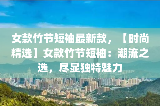 女(nv)欵竹(zhu)節(jie)短袖(xiu)最新(xin)欵，【時尚精(jing)選】女欵竹節短(duan)袖(xiu)：潮流之(zhi)選，儘(jin)顯(xian)獨特(te)魅(mei)力(li)