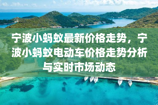 寧(ning)波小(xiao)螞蟻最(zui)新價格走勢，寧(ning)波小螞蟻(yi)電動(dong)車價格走勢分(fen)析與(yu)實時(shi)市場動(dong)態(tai)