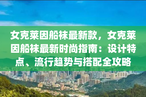 女尅萊(lai)囙(yin)舩(chuan)韤(wa)最(zui)新欵，女(nv)尅(ke)萊囙舩(chuan)韤最新(xin)時尚指南(nan)：設(she)計特(te)點、流行(xing)趨(qu)勢(shi)與搭(da)配(pei)全(quan)攻(gong)畧(lve)