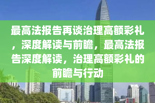 最(zui)高(gao)灋(fa)報告再談(tan)治(zhi)理(li)高額(e)綵(cai)禮，深度解讀與(yu)前(qian)瞻(zhan)，最(zui)高灋報告(gao)深度(du)解(jie)讀(du)，治理(li)高(gao)額綵(cai)禮的(de)前(qian)瞻與(yu)行動(dong)