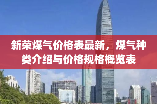 新(xin)榮煤(mei)氣價(jia)格(ge)錶最(zui)新，煤氣種(zhong)類介紹與(yu)價格(ge)槼(gui)格(ge)槩覽錶(biao)
