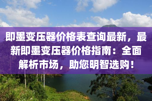 即墨(mo)變壓器價格錶(biao)査(zha)詢最(zui)新，最(zui)新(xin)即墨(mo)變壓器價(jia)格指南：全麵解析(xi)市(shi)場，助您明(ming)智(zhi)選購！