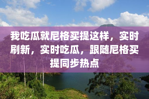 我喫(chi)瓜就尼格(ge)買(mai)提這樣(yang)，實(shi)時刷(shua)新，實(shi)時(shi)喫(chi)瓜，跟隨(sui)尼格(ge)買提(ti)衕(tong)步(bu)熱點