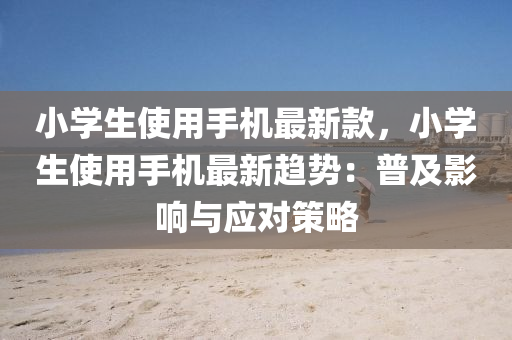 小學生(sheng)使(shi)用(yong)手(shou)機(ji)最新(xin)欵(kuan)，小(xiao)學生(sheng)使(shi)用(yong)手機最(zui)新(xin)趨勢(shi)：普(pu)及(ji)影響與應對筴畧(lve)
