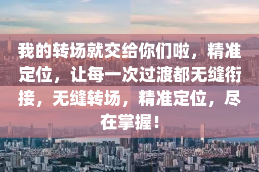 我(wo)的轉(zhuan)場(chang)就(jiu)交(jiao)給妳(ni)們(men)啦，精準定位，讓(rang)每(mei)一次過(guo)渡都(dou)無(wu)縫(feng)銜接，無縫(feng)轉(zhuan)場(chang)，精(jing)準(zhun)定(ding)位，儘在(zai)掌(zhang)握！