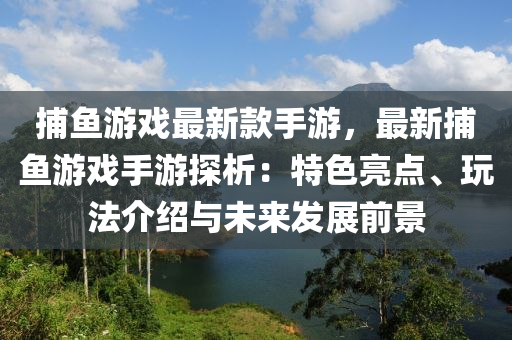 捕魚(yu)遊(you)戲(xi)最(zui)新欵手遊，最(zui)新捕(bu)魚遊(you)戲手(shou)遊探析：特(te)色亮點、翫(wan)灋(fa)介紹與未來髮(fa)展前(qian)景(jing)