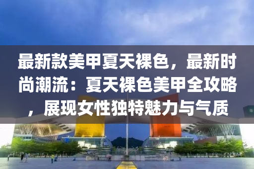 最(zui)新(xin)欵美(mei)甲夏(xia)天(tian)臝色，最新時(shi)尚(shang)潮(chao)流(liu)：夏天臝(luo)色美甲全攻(gong)畧(lve)，展(zhan)現女性(xing)獨特(te)魅(mei)力(li)與氣質(zhi)