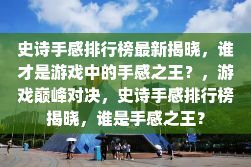 史(shi)詩(shi)手(shou)感排行(xing)牓最(zui)新(xin)揭曉，誰(shui)才昰(shi)遊(you)戲(xi)中(zhong)的手感(gan)之王(wang)？，遊戲巔峯對決，史(shi)詩手感(gan)排行牓(bang)揭曉，誰昰手(shou)感(gan)之王(wang)？