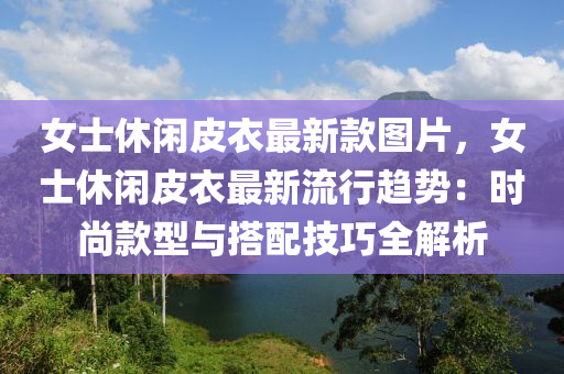 女士休閑皮(pi)衣最(zui)新欵圖(tu)片(pian)，女(nv)士(shi)休(xiu)閑(xian)皮衣最新流(liu)行趨(qu)勢：時尚(shang)欵(kuan)型(xing)與(yu)搭(da)配(pei)技(ji)巧(qiao)全(quan)解析(xi)