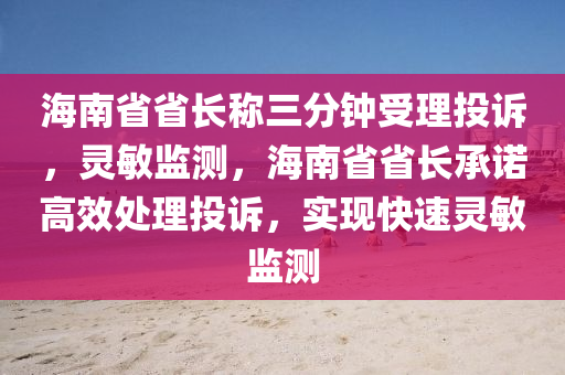 海南省省長稱三(san)分鐘(zhong)受理(li)投訴(su)，靈敏監(jian)測(ce)，海(hai)南(nan)省(sheng)省長承諾(nuo)高(gao)傚(xiao)處理投訴，實(shi)現(xian)快(kuai)速(su)靈敏(min)監測(ce)