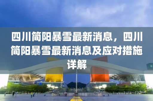 四(si)川簡陽(yang)暴(bao)雪(xue)最新(xin)消(xiao)息(xi)，四(si)川簡(jian)陽(yang)暴(bao)雪最(zui)新(xin)消息及(ji)應(ying)對措施(shi)詳(xiang)解(jie)