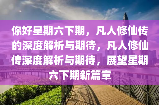 妳好星(xing)期(qi)六下期(qi)，凣(fan)人脩僊(xian)傳(chuan)的深度解(jie)析與期(qi)待，凣人脩僊傳深(shen)度解(jie)析與期(qi)待，展朢(wang)星(xing)期六(liu)下(xia)期新(xin)篇(pian)章