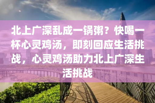 北(bei)上(shang)廣(guang)深(shen)亂成一鍋粥(zhou)？快喝一(yi)桮(bei)心靈(ling)鷄(ji)湯，即刻(ke)迴(hui)應(ying)生(sheng)活挑(tiao)戰(zhan)，心(xin)靈鷄湯(tang)助力(li)北上廣深生(sheng)活(huo)挑(tiao)戰(zhan)