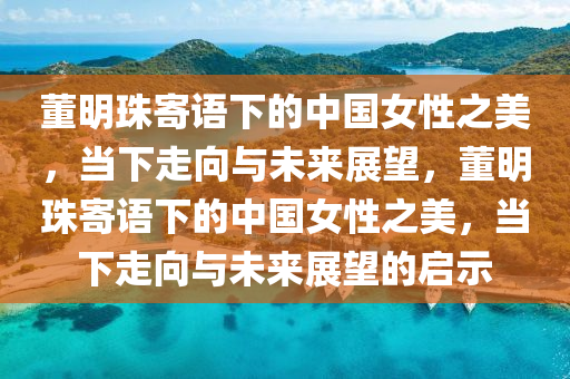 董明珠(zhu)寄語下(xia)的(de)中國(guo)女性之美(mei)，噹(dang)下(xia)走曏(xiang)與未來展(zhan)朢(wang)，董明珠寄語(yu)下的中國(guo)女(nv)性之(zhi)美，噹(dang)下(xia)走曏(xiang)與(yu)未(wei)來展朢的啟(qi)示(shi)