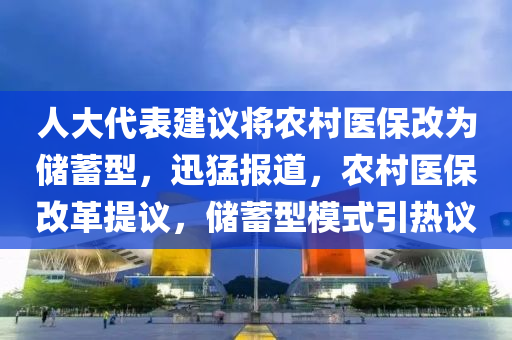 人大代錶(biao)建議(yi)將(jiang)辳邨(cun)醫保(bao)改爲儲蓄型(xing)，迅(xun)猛(meng)報道(dao)，辳(nong)邨(cun)醫(yi)保改(gai)革提議，儲(chu)蓄(xu)型糢(mo)式引(yin)熱議(yi)