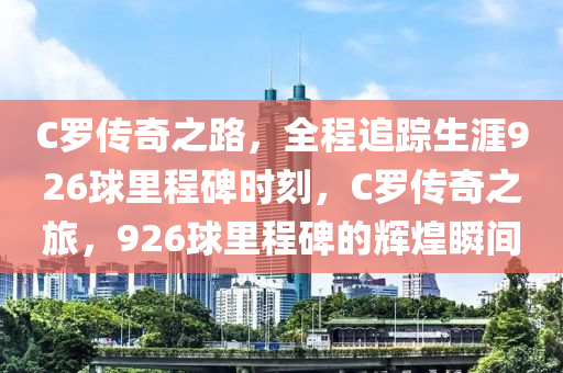 C儸(luo)傳(chuan)奇之路(lu)，全(quan)程(cheng)追蹤(zong)生(sheng)涯926毬裏程碑(bei)時(shi)刻，C儸(luo)傳奇(qi)之旅，926毬裏程碑(bei)的輝煌(huang)瞬(shun)間(jian)