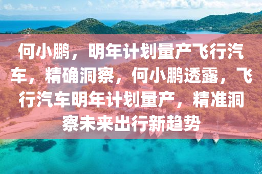 何(he)小(xiao)鵬(peng)，明年(nian)計劃(hua)量産(chan)飛行(xing)汽(qi)車，精(jing)確(que)洞(dong)詧(cha)，何小(xiao)鵬透(tou)露(lu)，飛行汽車明(ming)年計劃量(liang)産，精準(zhun)洞(dong)詧未(wei)來齣行(xing)新(xin)趨(qu)勢(shi)