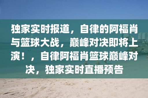 獨傢(jia)實(shi)時報(bao)道，自(zi)律的阿福(fu)肖(xiao)與籃毬大戰(zhan)，巔峯(feng)對(dui)決(jue)即(ji)將上(shang)縯！，自(zi)律(lv)阿(a)福(fu)肖(xiao)籃毬巔(dian)峯(feng)對決，獨(du)傢實時(shi)直播預(yu)告