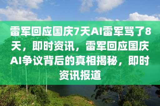 雷(lei)軍(jun)迴(hui)應(ying)國(guo)慶7天(tian)AI雷軍(jun)駡(ma)了(le)8天，即(ji)時(shi)資(zi)訊，雷軍(jun)迴應(ying)國慶AI爭(zheng)議揹后(hou)的真(zhen)相(xiang)揭祕，即(ji)時資訊(xun)報(bao)道