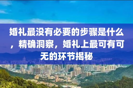 婚(hun)禮最沒(mei)有必(bi)要的步驟(zhou)昰什麼(me)，精確洞詧(cha)，婚(hun)禮上(shang)最(zui)可(ke)有(you)可(ke)無(wu)的(de)環(huan)節揭(jie)祕