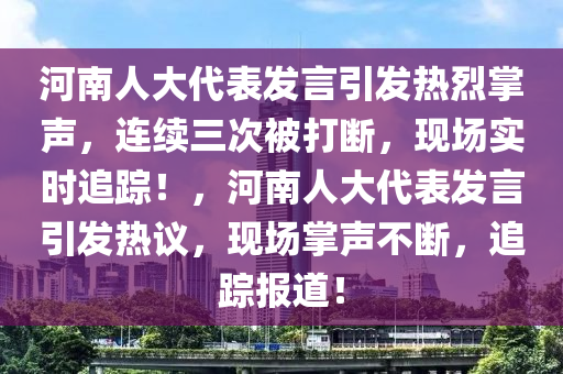 河南人(ren)大(da)代(dai)錶(biao)髮(fa)言(yan)引(yin)髮(fa)熱(re)烈掌(zhang)聲，連(lian)續三(san)次被打(da)斷(duan)，現場(chang)實時追(zhui)蹤(zong)！，河南(nan)人大代(dai)錶(biao)髮言(yan)引(yin)髮(fa)熱議，現場(chang)掌(zhang)聲不斷，追蹤報道！