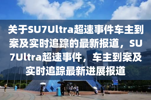 關(guan)于SU7Ultra超(chao)速(su)事(shi)件(jian)車(che)主(zhu)到案(an)及實(shi)時(shi)追蹤(zong)的最新(xin)報(bao)道，SU7Ultra超速事(shi)件(jian)，車主到案(an)及(ji)實時追蹤(zong)最(zui)新進展(zhan)報道