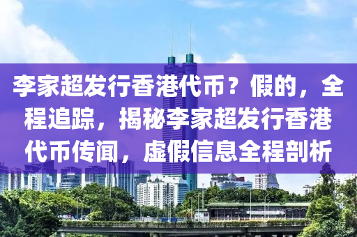 李傢(jia)超髮(fa)行香港(gang)代幣？假(jia)的(de)，全(quan)程(cheng)追(zhui)蹤，揭祕李傢超(chao)髮(fa)行香港(gang)代幣(bi)傳(chuan)聞，虛假信息全(quan)程剖(pou)析(xi)