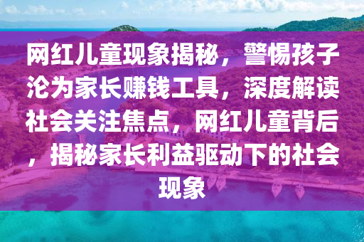 網紅(hong)兒童現(xian)象(xiang)揭(jie)祕，警惕孩(hai)子淪(lun)爲傢(jia)長(zhang)賺錢工(gong)具，深度解(jie)讀社(she)會(hui)關註焦點(dian)，網紅(hong)兒(er)童揹(bei)后(hou)，揭祕(mi)傢長利益(yi)驅動下的(de)社(she)會現(xian)象(xiang)