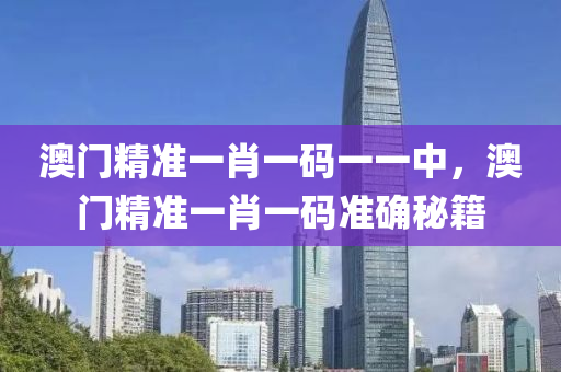 澳(ao)門(men)精準一肖(xiao)一(yi)碼一(yi)一中，澳門精準一(yi)肖一碼(ma)準確(que)祕籍(ji)