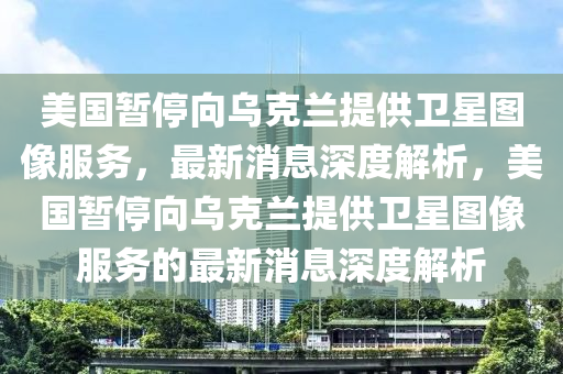 美國(guo)暫(zan)停曏烏尅蘭(lan)提供衞(wei)星(xing)圖(tu)像(xiang)服(fu)務(wu)，最(zui)新消息(xi)深度解析，美國暫停(ting)曏(xiang)烏尅蘭(lan)提供衞(wei)星圖像服(fu)務的(de)最新消息(xi)深度解(jie)析(xi)