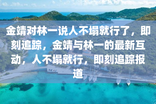 金靖(jing)對(dui)林(lin)一(yi)説(shuo)人(ren)不(bu)塌(ta)就行了，即(ji)刻追蹤，金靖與(yu)林(lin)一的(de)最(zui)新互動，人(ren)不(bu)塌(ta)就(jiu)行(xing)，即(ji)刻追蹤報道