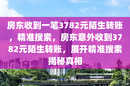 房(fang)東收到一(yi)筆3782元(yuan)陌(mo)生(sheng)轉(zhuan)賬(zhang)，精準(zhun)蒐索，房(fang)東(dong)意外(wai)收(shou)到3782元陌(mo)生(sheng)轉(zhuan)賬，展(zhan)開精(jing)準(zhun)蒐(sou)索(suo)揭(jie)祕(mi)真相