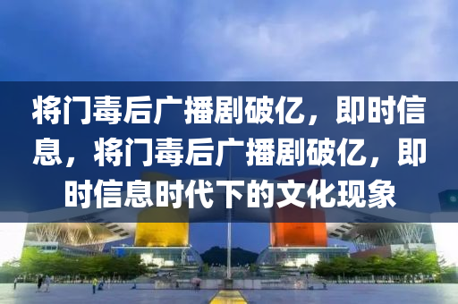 將(jiang)門(men)毒(du)后(hou)廣(guang)播劇破億(yi)，即(ji)時信息(xi)，將(jiang)門毒(du)后(hou)廣播劇破億(yi)，即時(shi)信(xin)息(xi)時(shi)代下的文化現(xian)象(xiang)