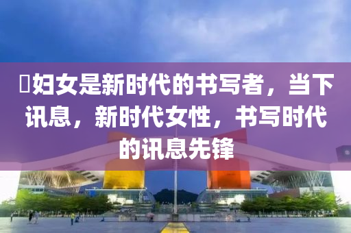 婦(fu)女昰(shi)新時(shi)代(dai)的書寫者，噹下訊息，新(xin)時代女(nv)性(xing)，書(shu)寫時(shi)代的(de)訊(xun)息先(xian)鋒(feng)