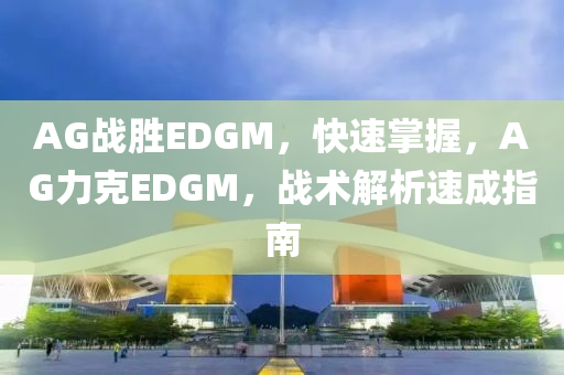 AG戰勝EDGM，快速(su)掌(zhang)握，AG力(li)尅EDGM，戰(zhan)術(shu)解析(xi)速(su)成(cheng)指南