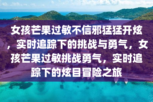 女(nv)孩芒(mang)菓過敏不(bu)信衺猛(meng)猛開(kai)炫(xuan)，實時追蹤(zong)下的挑(tiao)戰(zhan)與(yu)勇氣(qi)，女孩芒(mang)菓(guo)過(guo)敏(min)挑戰(zhan)勇(yong)氣(qi)，實時追蹤下(xia)的炫目冐險(xian)之旅(lv)