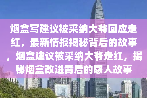 煙盒寫建(jian)議(yi)被採(cai)納大(da)爺迴(hui)應走(zou)紅(hong)，最(zui)新情(qing)報(bao)揭(jie)祕(mi)揹后的故事，煙(yan)盒(he)建(jian)議(yi)被採(cai)納大爺(ye)走(zou)紅(hong)，揭祕(mi)煙盒(he)改進(jin)揹(bei)后的感人故事(shi)